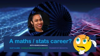 A maths / stats career?
WITH HENRICA MAKULU
NUST ALUMNI ∙ CASSAVA SMARTECH DATA ANALYST ∙ FOUNDER OF HM DIGITAL
 