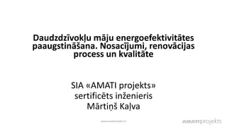 Daudzdzīvokļu māju energoefektivitātes
paaugstināšana. Nosacījumi, renovācijas
process un kvalitāte
SIA «AMATI projekts»
sertificēts inženieris
Mārtiņš Kaļva
www.amatiprojekts.lv
 