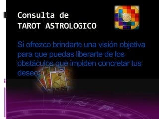 03/09/2013
Si ofrezco brindarte una visión objetiva
para que puedas liberarte de los
obstáculos que impiden concretar tus
deseos.
Consulta de
TAROT ASTROLOGICO
 