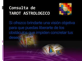 03/09/2013
Si ofrezco brindarte una visión objetiva
para que puedas liberarte de los
obstáculos que impiden concretar tus
deseos.
Consulta de
TAROT ASTROLOGICO
 