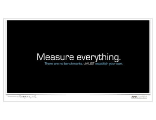 Measure everything.
                    There are no benchmarks, uMUST establish your own.




Presentation by:
 