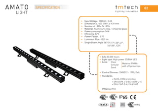 0202
L i g h t i n g I n n o v a t i o n
SPECIFICATION
65
• Input Voltage: 220VAC- 0.2A
• Dimension: L1000 x W54 x H39 mm
• Number of LEDs: 36 LEDs
• Material: Aluminium Alloy, Tempered glass
• Power consumption:54W
•
•
Efﬁciency: 82%
•
• Single Beam Angle (α):10º,17º, 28º,41º,
54º,88º, 120º.
• Life:30,000 hours
• Light type: High power OSRAM LED
• Lens:
• Standards:
RoHS; EMC protection
• Control Dimmer: DMX512 - 1990; Dali.
+ EN 60598 2-5 IEC 60598-2-5
+ EN 61347-2-4; EN 61047
IPRating:IP65
Clear
Cellular
Sand
Material PMMA
with UV protection
+
Power Factor : 0.97
Luminous Flux: 4320 lm
 