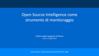 Open Source Intelligence come
strumento di monitoraggio
Ordine degli Ingegneri di Roma
Roma, 12 luglio 2019
Gianni Amato | Cybersecurity Analyst @ CERT-PA / AgID
 