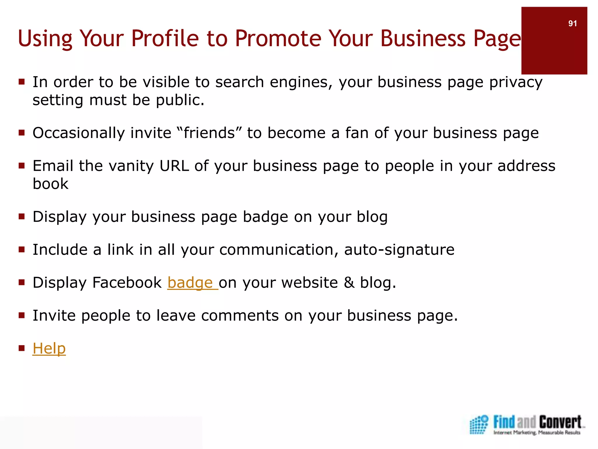 Create Facebook Badge To Promote Your Page(s)Facebook BadgesPage Badge	Profile Badge	Like Badge		Photo BadgeUse 3rd party Facebook buttonsDo: hyperlink the badge to your Facebook Page or landing pageDo: hyperlink the name of your business within your promotional copy to your Facebook Page. For example, Company X on FacebookDon’t: hyperlink the “Find us on Facebook” badge to the Facebook log-in page.Don’t: hyperlink the word “Facebook” within your promotional copy to your Facebook Page. For example, Company X on Facebook