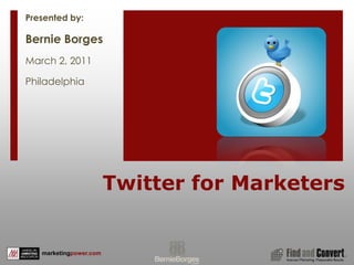 Twitter for Marketers 1 Presented by: Bernie Borges March 2, 2011 Philadelphia 
