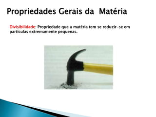 Propriedades Gerais da Matéria
Divisibilidade: Propriedade que a matéria tem se reduzir-se em
partículas extremamente pequenas.
 