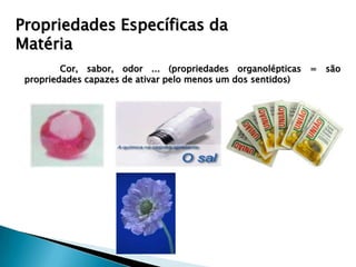 Propriedades Específicas da
Matéria
         Cor, sabor, odor ... (propriedades organolépticas = são
 propriedades capazes de ativar pelo menos um dos sentidos)
 