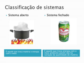    Sistema aberto                        Sistema fechado




É aquele que troca matéria e energia   É aquele que troca energia com o
com o meio                             meio ambiente porém não há
                                       variação da quantidade de matéria
 