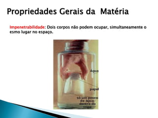 Propriedades Gerais da Matéria
Impenetrabilidade: Dois corpos não podem ocupar, simultaneamente o
esmo lugar no espaço.
 