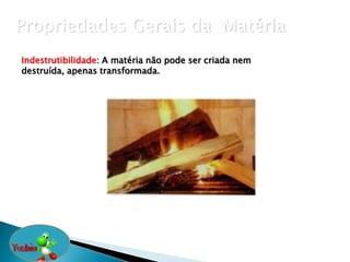 Propriedades Gerais da Matéria
Indestrutibilidade: A matéria não pode ser criada nem
destruída, apenas transformada.
 