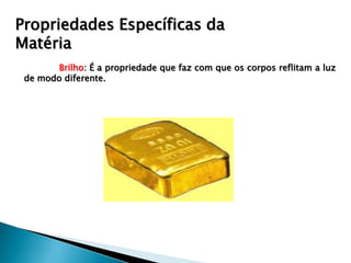 Propriedades Específicas da
Matéria
        Brilho: É a propriedade que faz com que os corpos reflitam a luz
 de modo diferente.
 