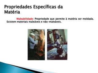 Propriedades Específicas da
Matéria
         Maleabilidade: Propriedade que permite à matéria ser moldada.
 Existem materiais maleáveis e não-maleáveis.
 
