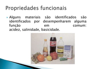    Alguns materiais são identificados são
    identificados por desempenharem alguma
    função               em         comum:
    acidez, salinidade, basicidade.
 