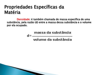 Propriedades Específicas da
Matéria
          Densidade: é também chamada de massa específica de uma
 substância, pela razão (d) entre a massa dessa substância e o volume
 por ela ocupado.
 