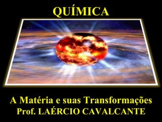 desenvolvido por: e2 educação e eventos
QUÍMICAQUÍMICA
A Matéria e suas TransformaçõesA Matéria e suas Transformações
Prof. LAÉRCIO CAVALCANTEProf. LAÉRCIO CAVALCANTE
 