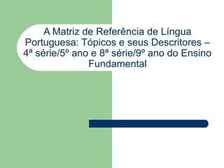 A Matriz de Referência de Língua
Portuguesa: Tópicos e seus Descritores –
4ª série/5º ano e 8ª série/9º ano do Ensino
               Fundamental
 