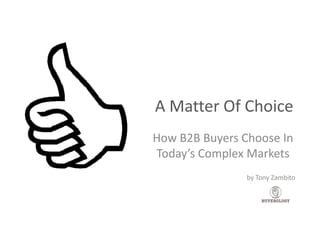 A Matter Of Choice
How B2B Buyers Choose In
Today’s Complex Markets
                by Tony Zambito
 