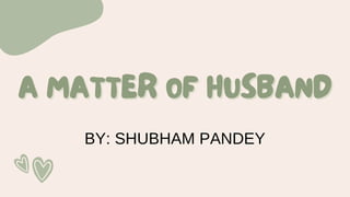 A MATTER OF HUSBAND
A MATTER OF HUSBAND
BY: SHUBHAM PANDEY
 