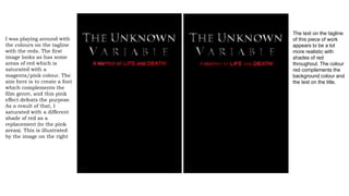 I was playing around with
the colours on the tagline
with the reds. The first
image looks as has some
areas of red which is
saturated with a
magenta/pink colour. The
aim here is to create a font
which complements the
film genre, and this pink
effect defeats the purpose.
As a result of that, I
saturated with a different
shade of red as a
replacement (to the pink
areas). This is illustrated
by the image on the right
The text on the tagline
of this piece of work
appears to be a lot
more realistic with
shades of red
throughout. The colour
red complements the
background colour and
the text on the title.
 