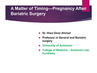 1
A Matter of Timing—Pregnancy After
Bariatric Surgery
 Dr. Hiwa Omer Ahmed
 Professor in General and Bariatric
surgery
 University of Sulaimani
 College of Medicine – Sulaimani city-
Kurdistan
 