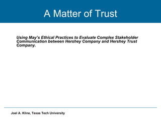A Matter of Trust Using May’s Ethical Practices to Evaluate Complex Stakeholder Communication between Hershey Company and Hershey Trust Company. 