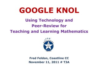GOOGLE KNOL
      Using Technology and
         Peer-Review for
Teaching and Learning Mathematics




       Fred Feldon, Coastline CC
       November 11, 2011 # T3A
 