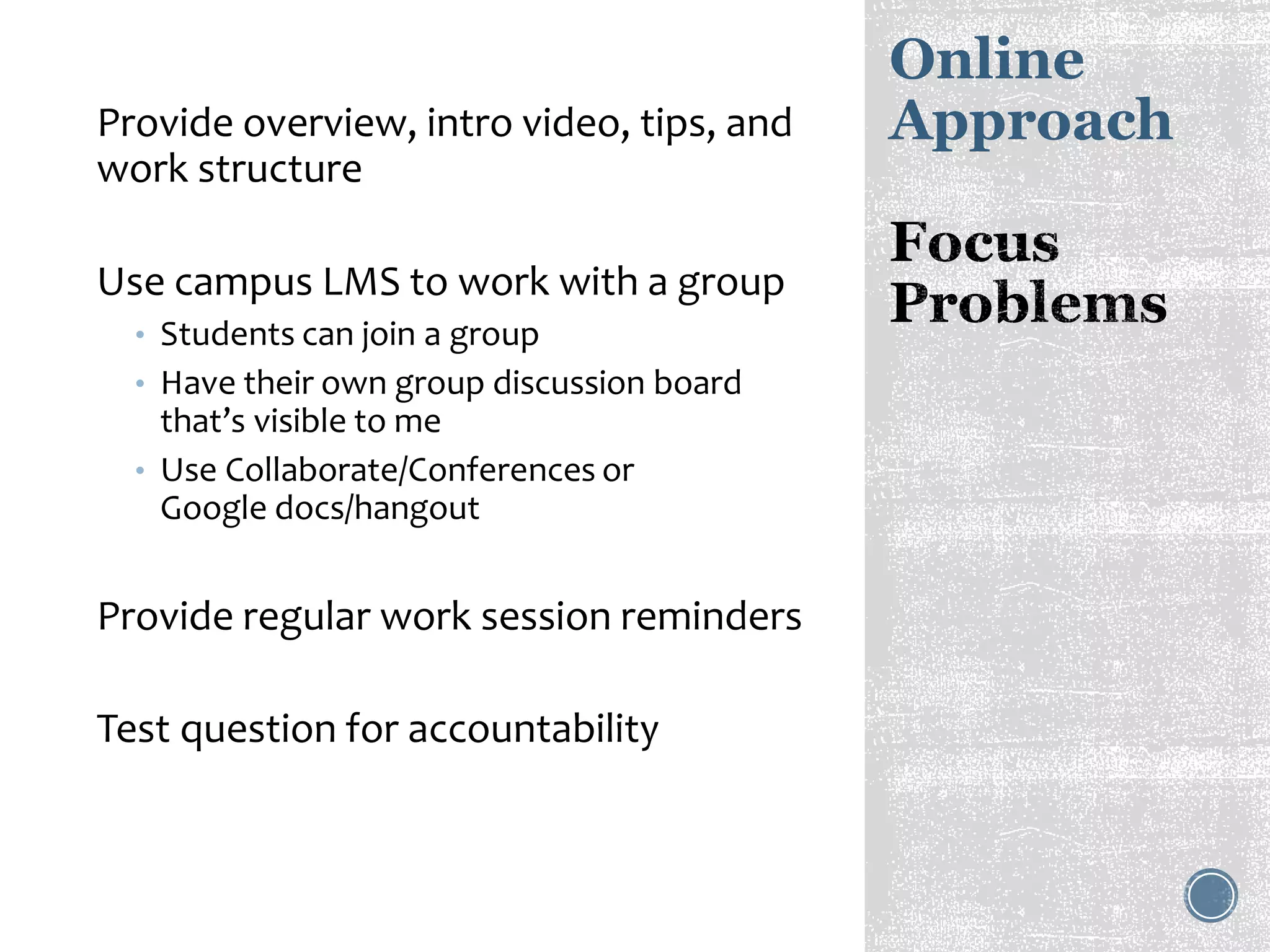 Online
ApproachProvide overview, intro video, tips, and
work structure
Use campus LMS to work with a group
• Students can join a group
• Have their own group discussion board
that’s visible to me
• Use Collaborate/Conferences or
Google docs/hangout
Provide regular work session reminders
Test question for accountability
 