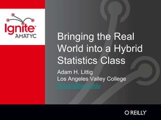 Bringing the Real
World into a Hybrid
Statistics Class
Adam H. Littig
Los Angeles Valley College
littigah@lavc.edu

 