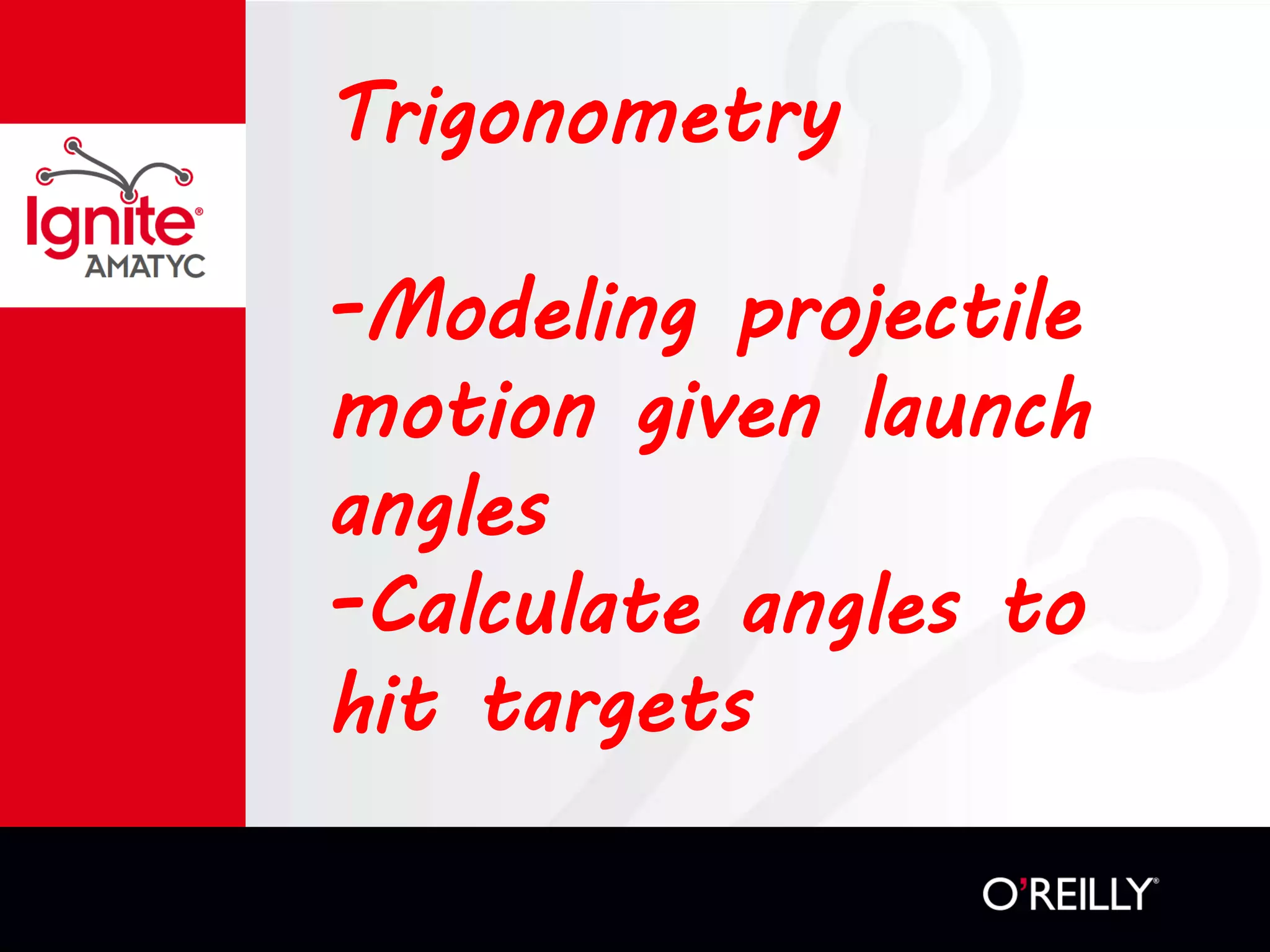 Trigonometry
-Modeling projectile
motion given launch
angles
-Calculate angles to
hit targets
 