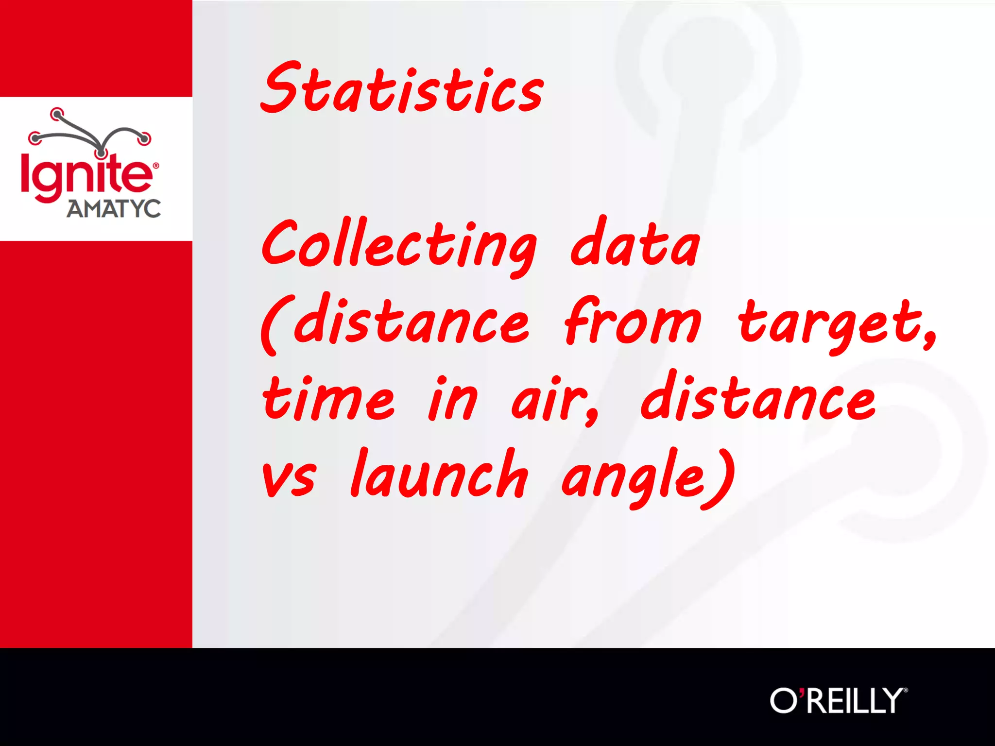 Statistics
Collecting data
(distance from target,
time in air, distance
vs launch angle)
 