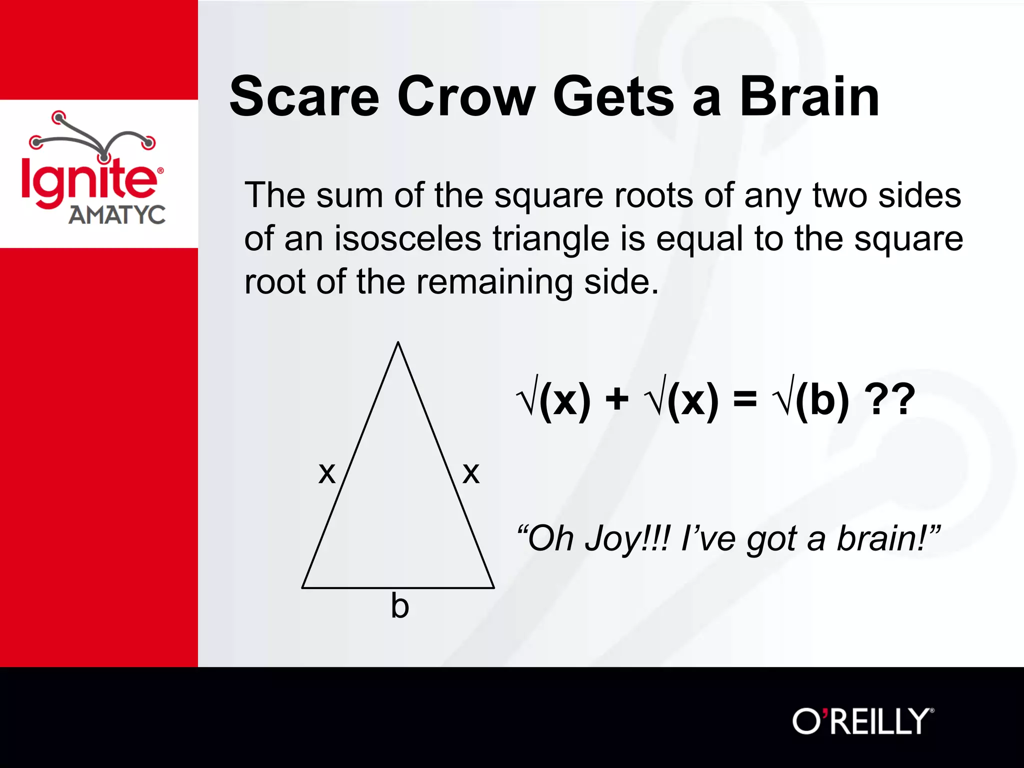 Scare Crow Gets a Brain
The sum of the square roots of any two sides
of an isosceles triangle is equal to the square
root of the remaining side.
√(x) + √(x) = √(b) ??
x x
“Oh Joy!!! I’ve got a brain!”
b
 