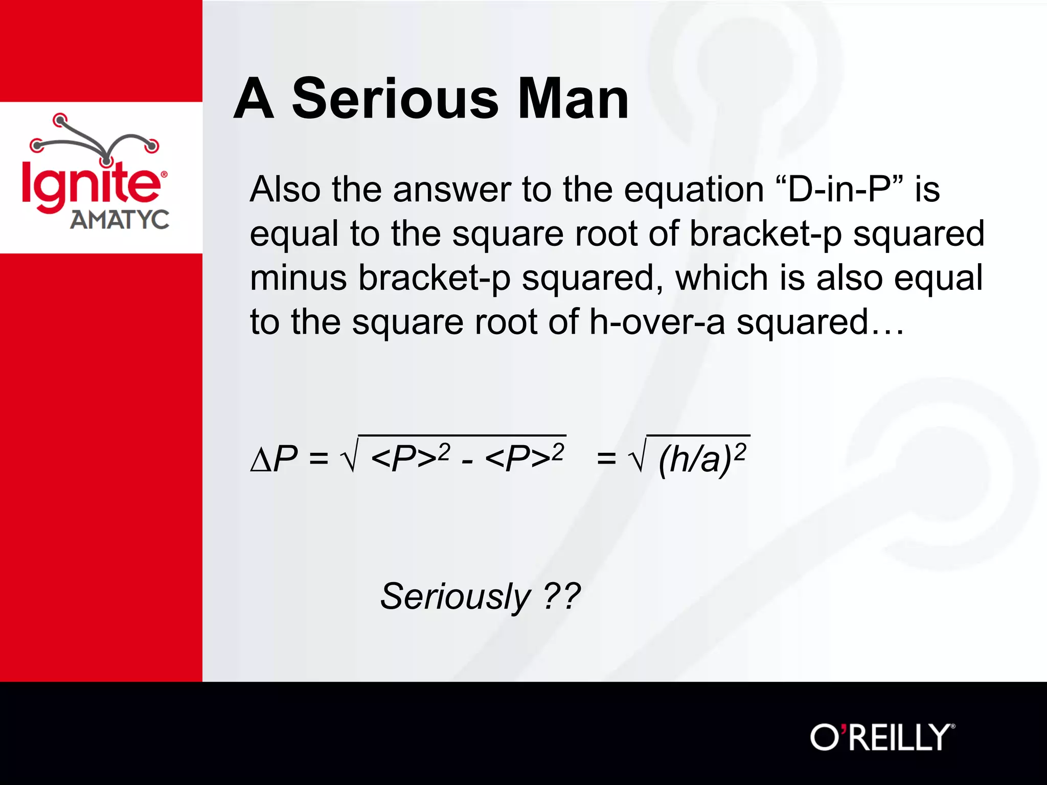 A Serious Man
Also the answer to the equation “D-in-P” is
equal to the square root of bracket-p squared
minus bracket-p squared, which is also equal
to the square root of h-over-a squared…
∆P = √ <P>2 - <P>2 = √ (h/a)2
Seriously ??
 