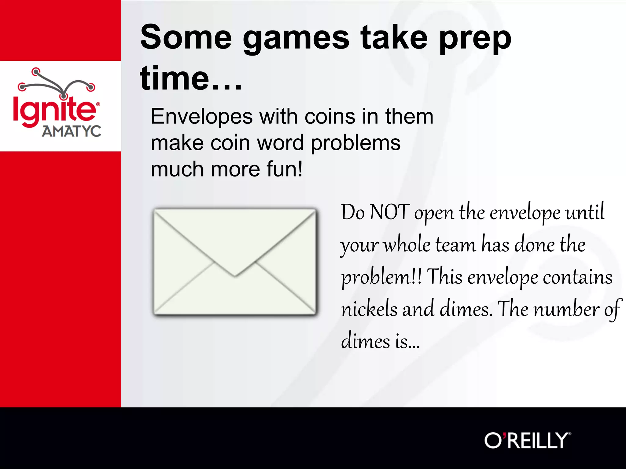 Some games take prep
time…
Envelopes with coins in them
make coin word problems
much more fun!
Do NOT open the envelope until
your whole team has done the
problem!! This envelope contains
nickels and dimes. The number of
dimes is…
 