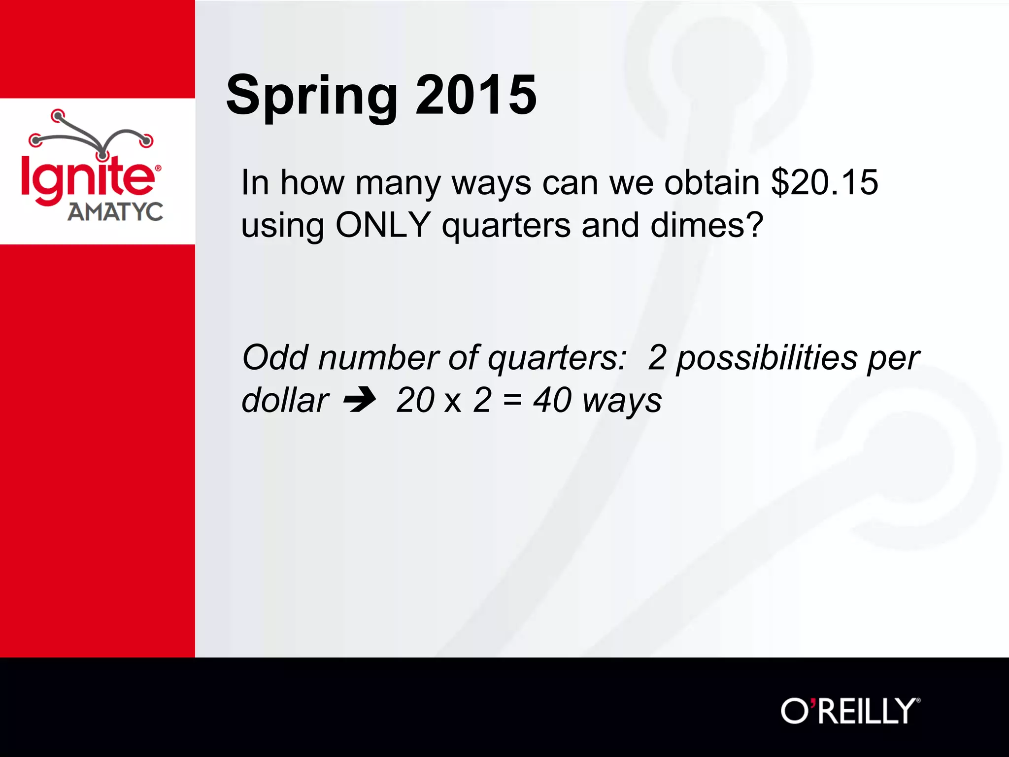 Spring 2015
In how many ways can we obtain $20.15
using ONLY quarters and dimes?
Odd number of quarters: 2 possibilities per
dollar  20 x 2 = 40 ways
 