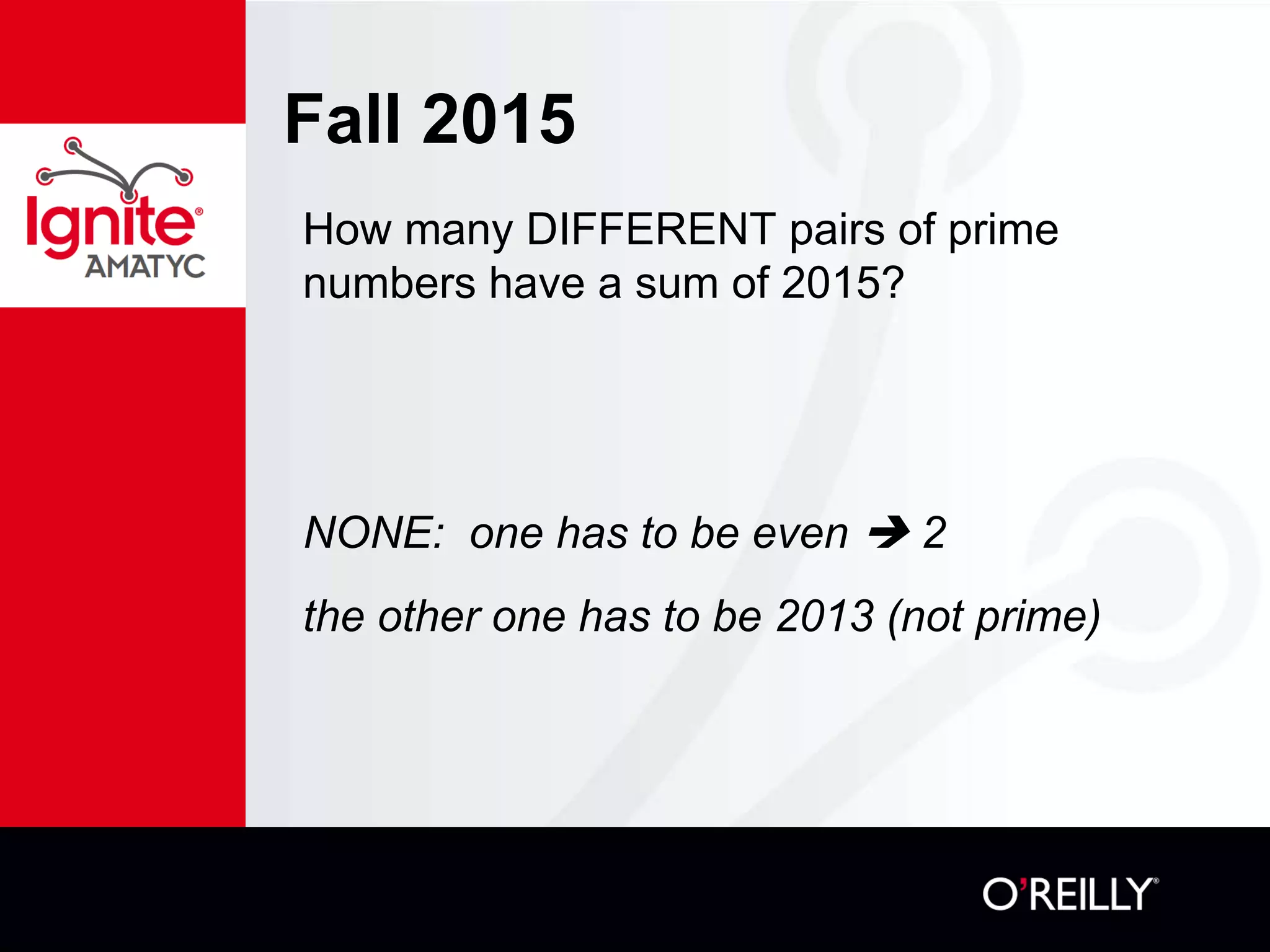 Fall 2015
How many DIFFERENT pairs of prime
numbers have a sum of 2015?
NONE: one has to be even  2
the other one has to be 2013 (not prime)
 