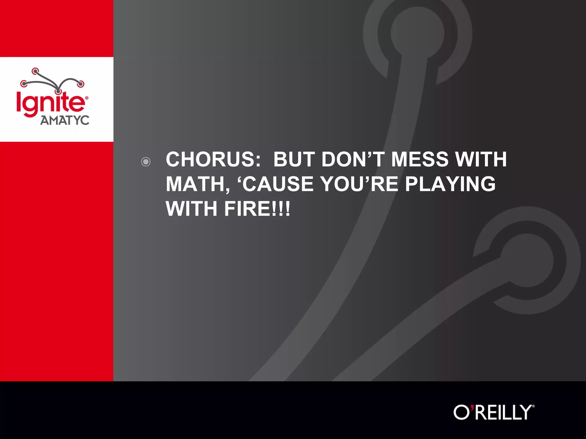 ๏ CHORUS: BUT DON’T MESS WITH
MATH, ‘CAUSE YOU’RE PLAYING
WITH FIRE!!!
 
