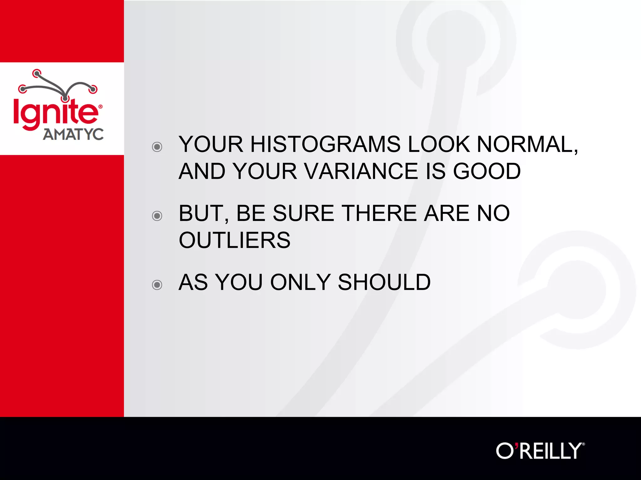 ๏ YOUR HISTOGRAMS LOOK NORMAL,
AND YOUR VARIANCE IS GOOD
๏ BUT, BE SURE THERE ARE NO
OUTLIERS
๏ AS YOU ONLY SHOULD
 