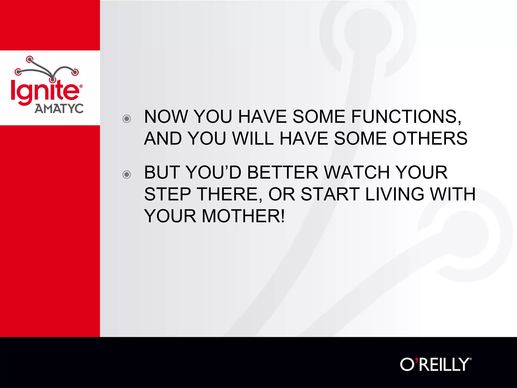 ๏ NOW YOU HAVE SOME FUNCTIONS,
AND YOU WILL HAVE SOME OTHERS
๏ BUT YOU’D BETTER WATCH YOUR
STEP THERE, OR START LIVING WITH
YOUR MOTHER!
 