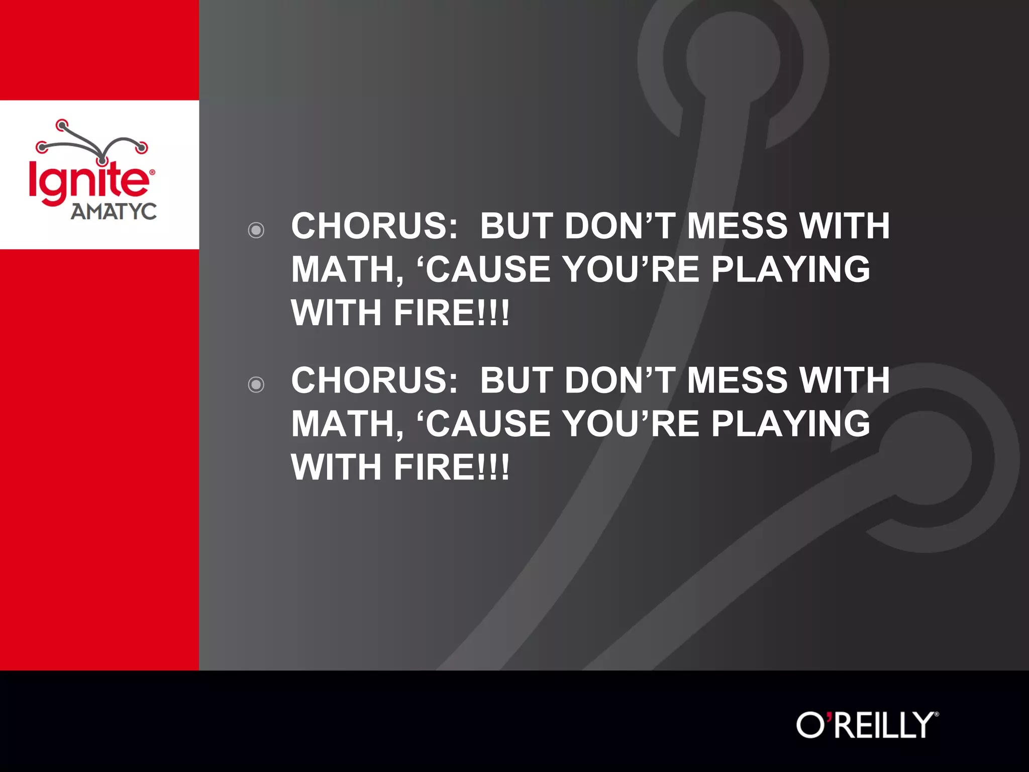 ๏ CHORUS: BUT DON’T MESS WITH
MATH, ‘CAUSE YOU’RE PLAYING
WITH FIRE!!!
๏ CHORUS: BUT DON’T MESS WITH
MATH, ‘CAUSE YOU’RE PLAYING
WITH FIRE!!!
 