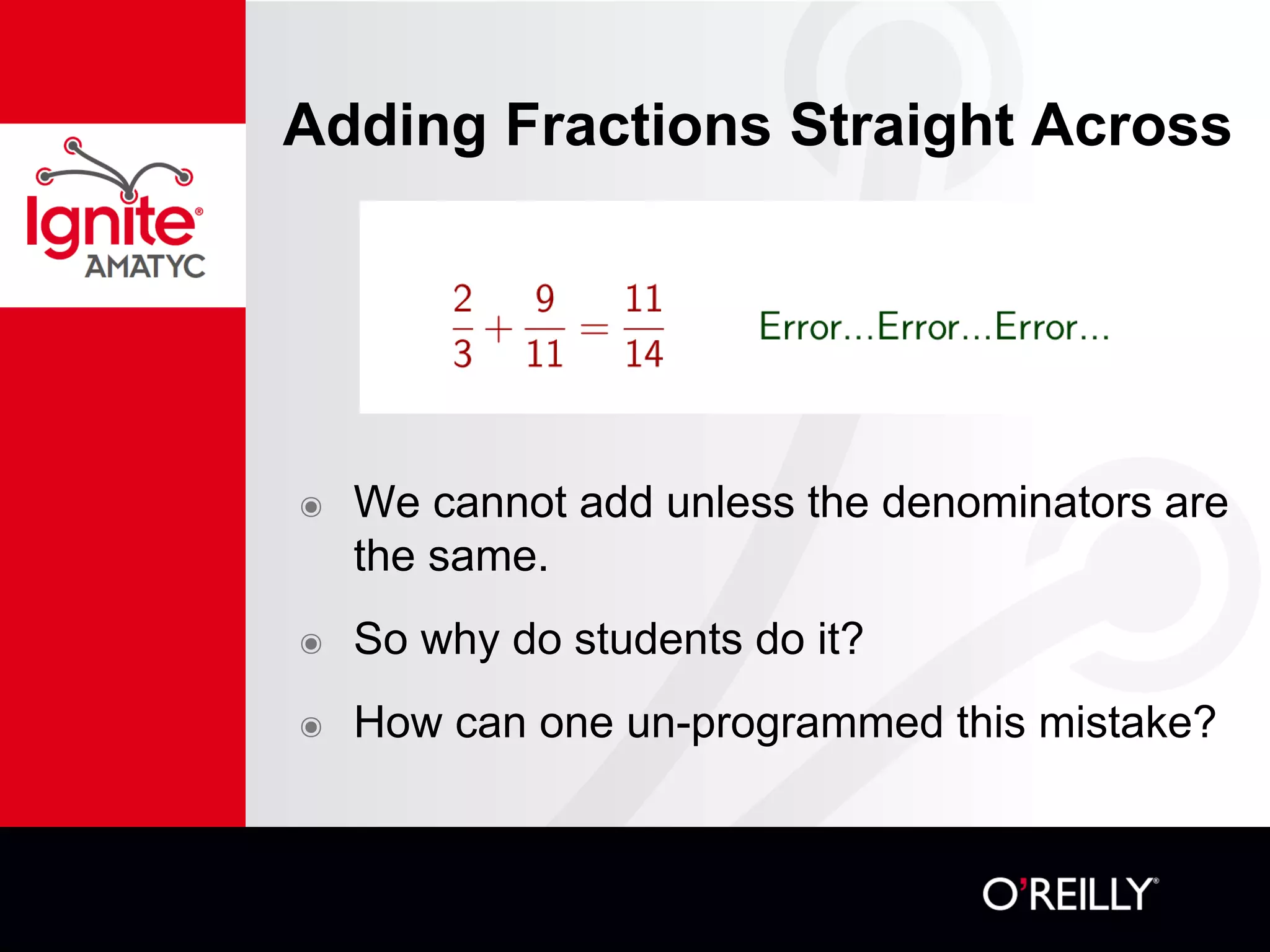 Adding Fractions Straight Across
๏ We cannot add unless the denominators are
the same.
๏ So why do students do it?
๏ How can one un-programmed this mistake?
 