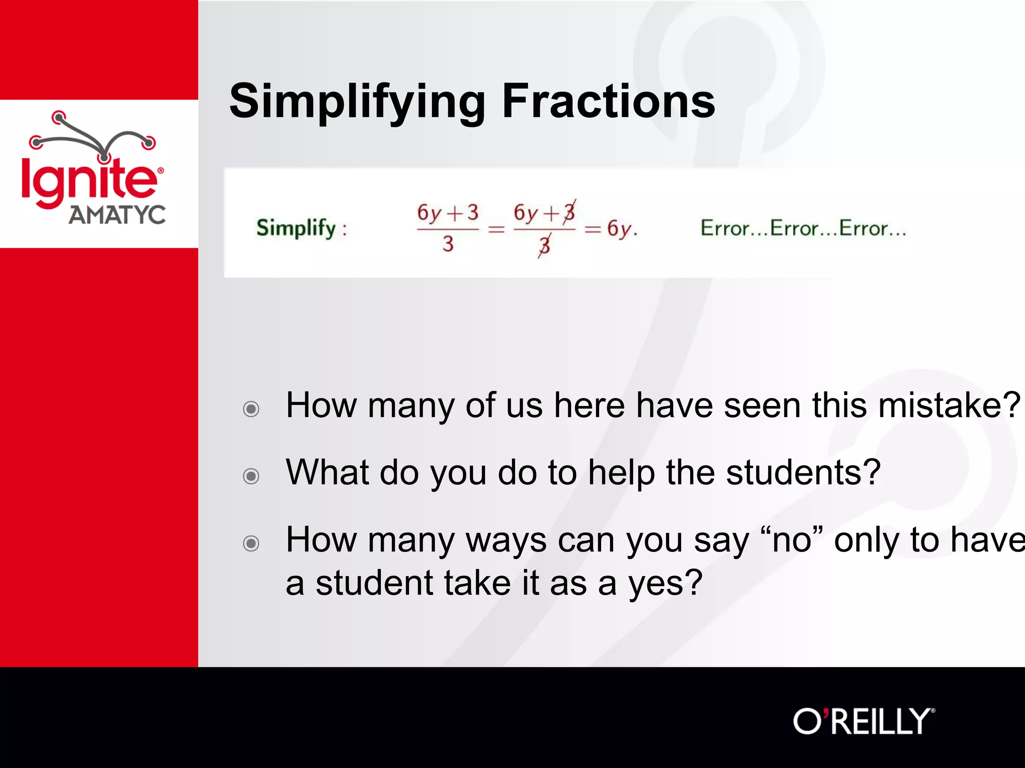 Simplifying Fractions
๏ How many of us here have seen this mistake?
๏ What do you do to help the students?
๏ How many ways can you say “no” only to have
a student take it as a yes?
 