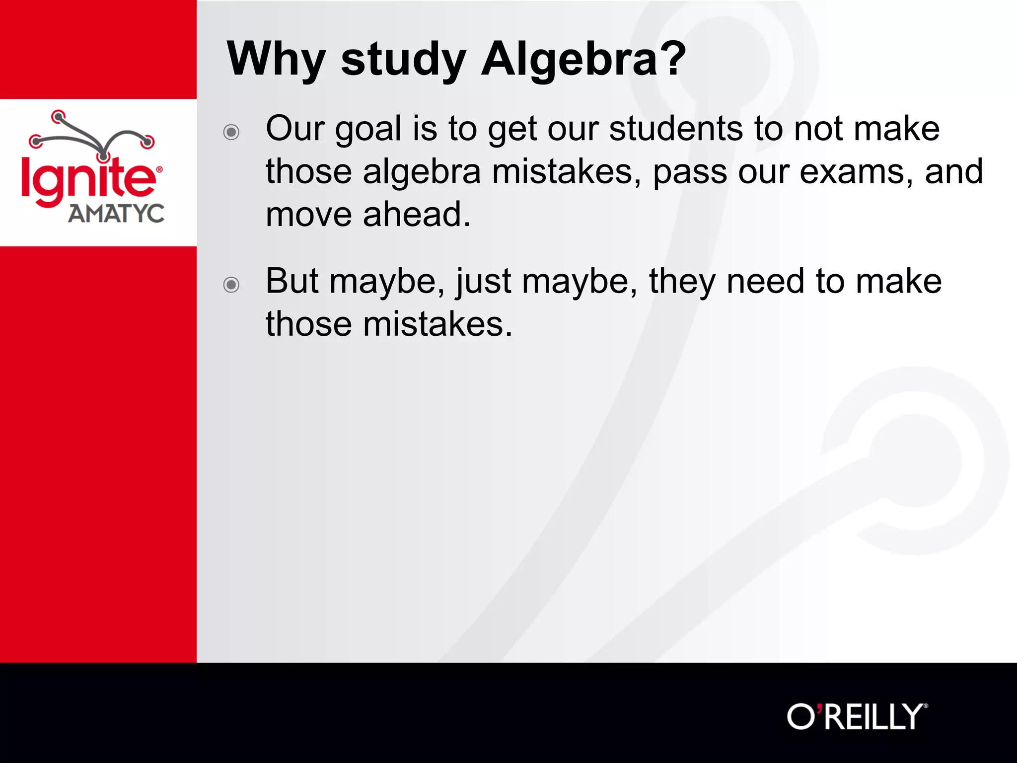 Why study Algebra?
๏ Our goal is to get our students to not make
those algebra mistakes, pass our exams, and
move ahead.
๏ But maybe, just maybe, they need to make
those mistakes.
 