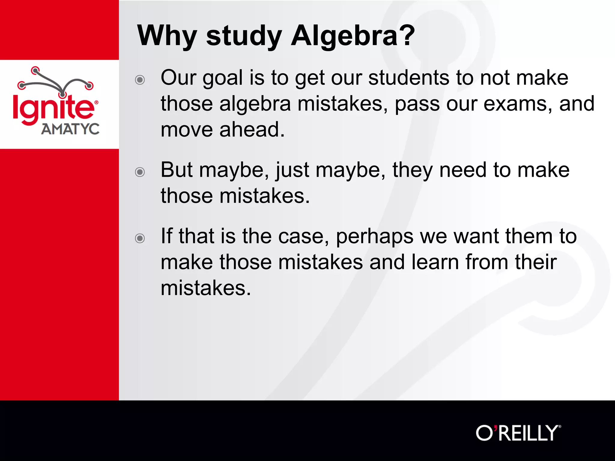 Why study Algebra?
๏ Our goal is to get our students to not make
those algebra mistakes, pass our exams, and
move ahead.
๏ But maybe, just maybe, they need to make
those mistakes.
๏ If that is the case, perhaps we want them to
make those mistakes and learn from their
mistakes.
 