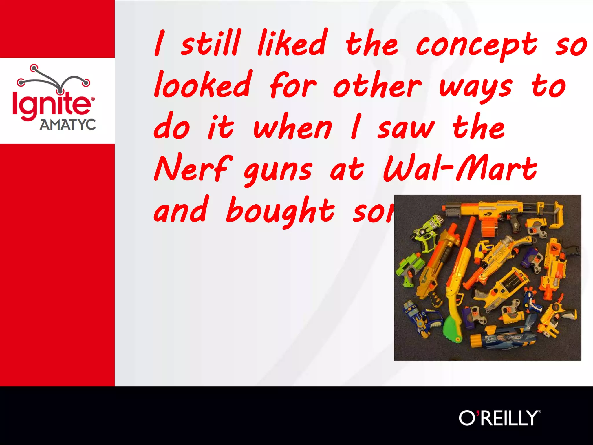 I still liked the concept so
looked for other ways to
do it when I saw the
Nerf guns at Wal-Mart
and bought some
 