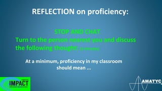 REFLECTION on proficiency:
At a minimum, proficiency in my classroom
should mean ...
STOP AND CHAT
Turn to the person nearest you and discuss
the following thought: (3 minutes)
 
