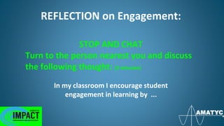 REFLECTION on Engagement:
In my classroom I encourage student
engagement in learning by ...
STOP AND CHAT
Turn to the person nearest you and discuss
the following thought: (3 minutes)
 