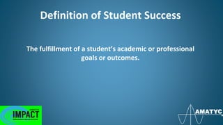 Definition of Student Success
The fulfillment of a student’s academic or professional
goals or outcomes.
 
