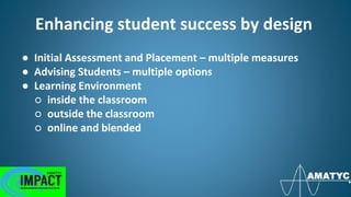 Enhancing student success by design
● Initial Assessment and Placement – multiple measures
● Advising Students – multiple options
● Learning Environment
○ inside the classroom
○ outside the classroom
○ online and blended
 