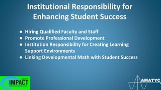 Institutional Responsibility for
Enhancing Student Success
● Hiring Qualified Faculty and Staff
● Promote Professional Development
● Institution Responsibility for Creating Learning
Support Environments
● Linking Developmental Math with Student Success
 