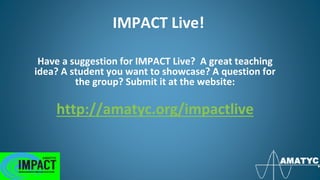 IMPACT Live!
Have a suggestion for IMPACT Live? A great teaching
idea? A student you want to showcase? A question for
the group? Submit it at the website:
http://amatyc.org/impactlive
 